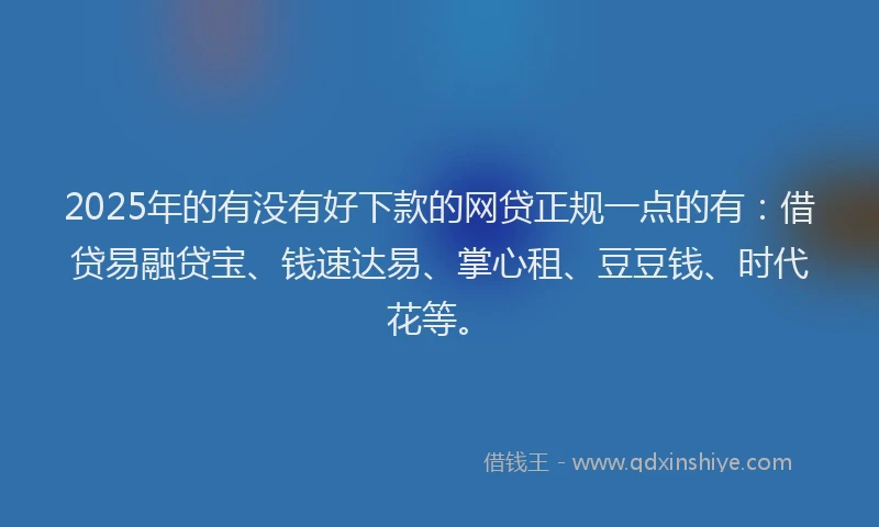 2025年的有没有好下款的网贷正规一点的有：借贷易融贷宝、钱速达易、掌心租、豆豆钱、时代花等。