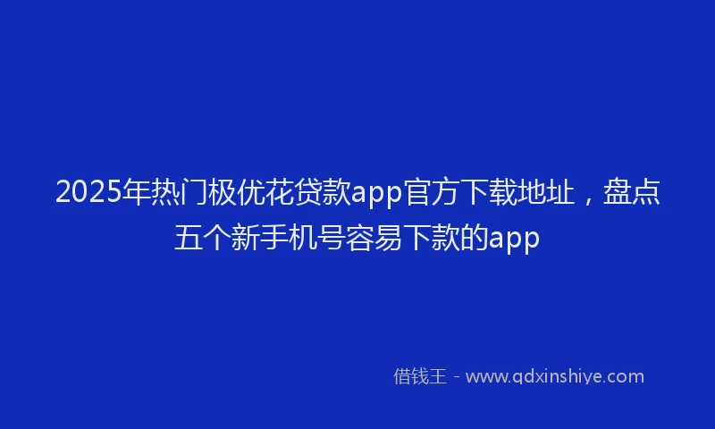 2025年热门极优花贷款app官方下载地址，盘点五个新手机号容易下款的app