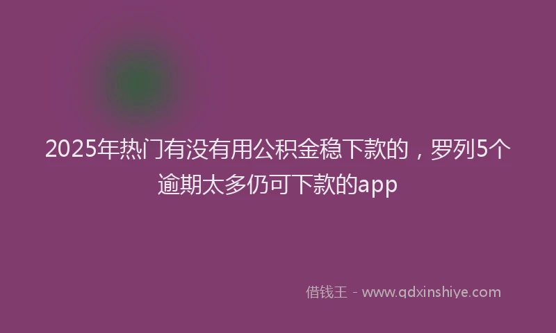 2025年热门有没有用公积金稳下款的，罗列5个逾期太多仍可下款的app