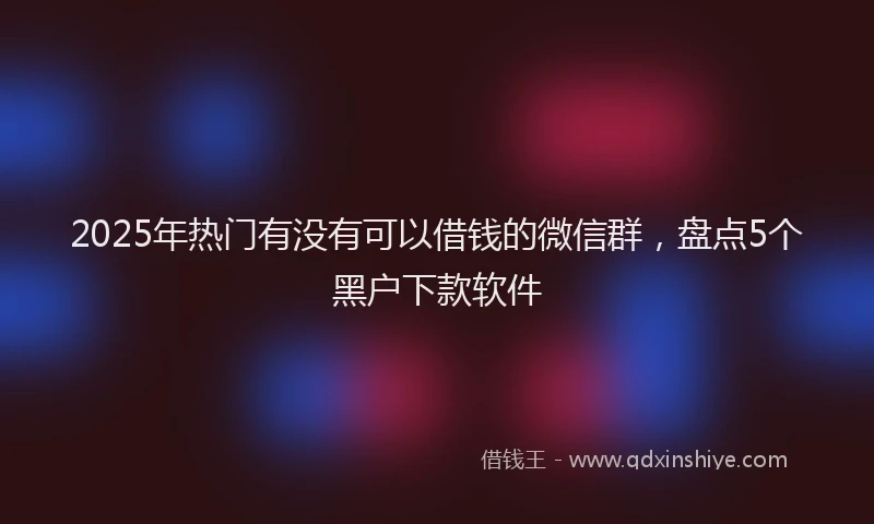 2025年热门有没有可以借钱的微信群，盘点5个黑户下款软件