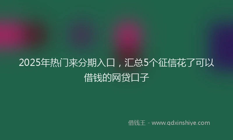 2025年热门来分期入口，汇总5个征信花了可以借钱的网贷口子