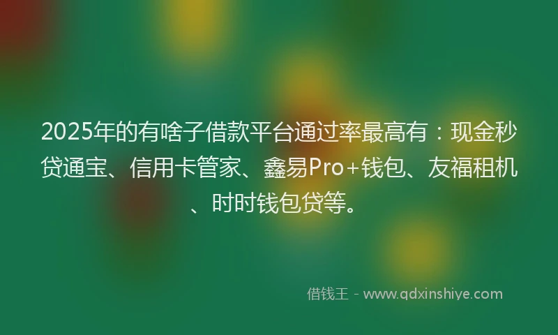 2025年的有啥子借款平台通过率最高有:现金秒贷通宝、信用卡管家、鑫易Pro+钱包、友福租机、时时钱包贷等。