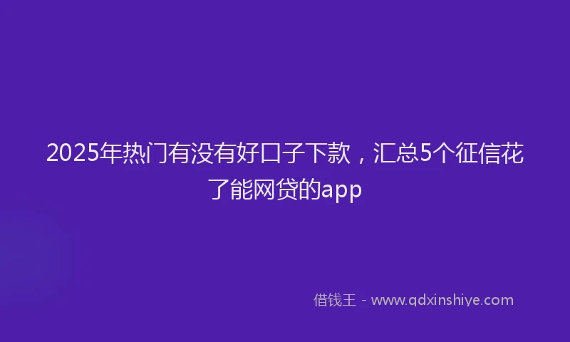 2025年热门有没有好口子下款,汇总5个征信花了能网贷的app