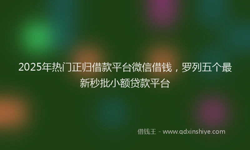 2025年热门正归借款平台微信借钱，罗列五个最新秒批小额贷款平台