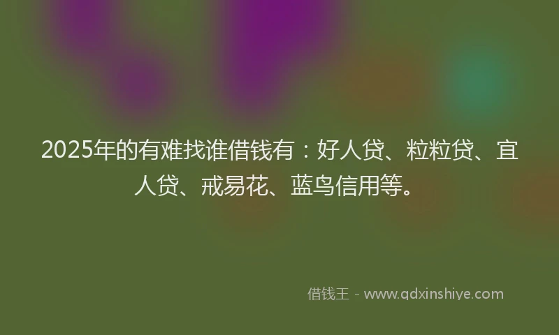 2025年的有难找谁借钱有：好人贷、粒粒贷、宜人贷、戒易花、蓝鸟信用等。