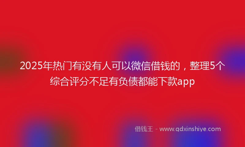 2025年热门有没有人可以微信借钱的，整理5个综合评分不足有负债都能下款app
