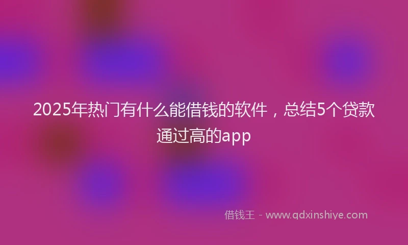 2025年热门有什么能借钱的软件，总结5个贷款通过高的app