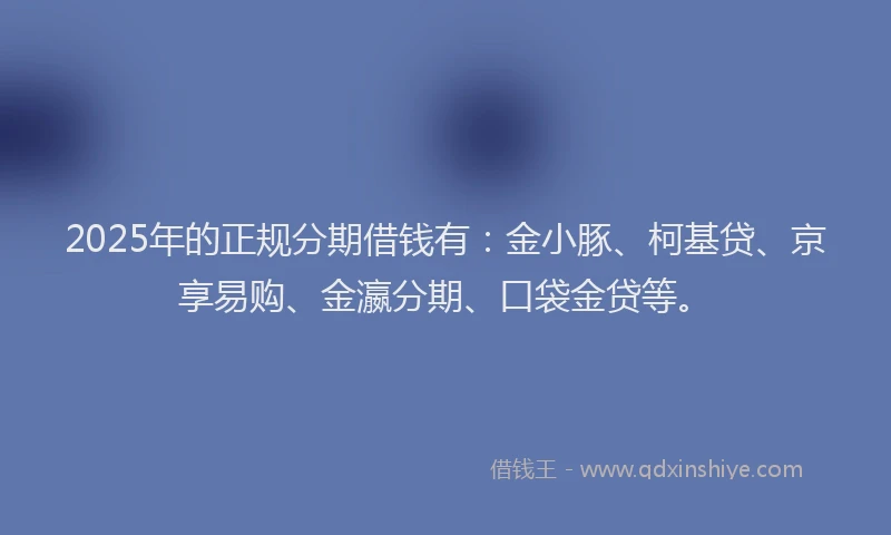 2025年的正规分期借钱有：金小豚、柯基贷、京享易购、金瀛分期、口袋金贷等。