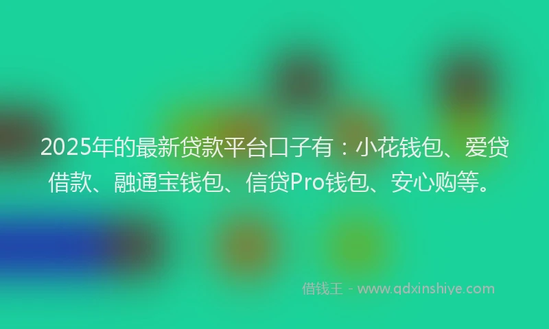 2025年的最新贷款平台口子有：小花钱包、爱贷借款、融通宝钱包、信贷Pro钱包、安心购等。