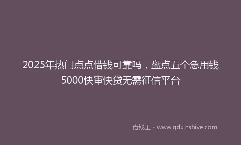 2025年热门点点借钱可靠吗，盘点五个急用钱5000快审快贷无需征信平台