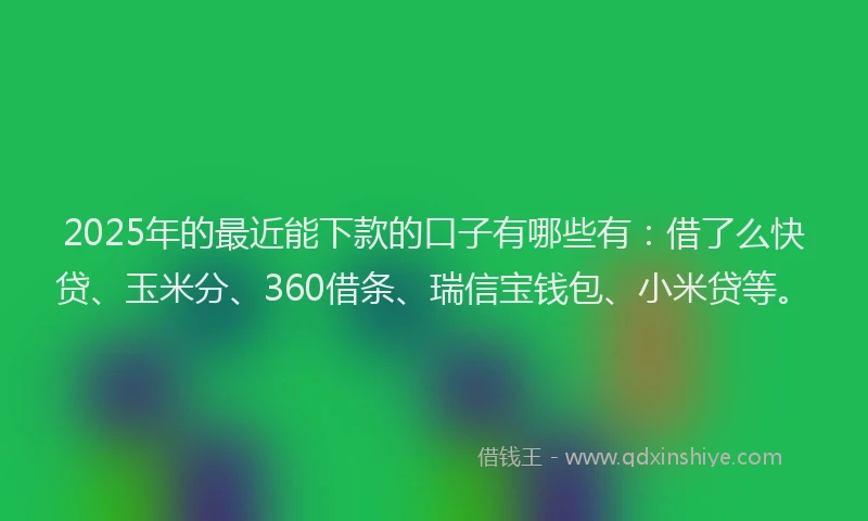 2025年的最近能下款的口子有哪些有：借了么快贷、玉米分、360借条、瑞信宝钱包、小米贷等。