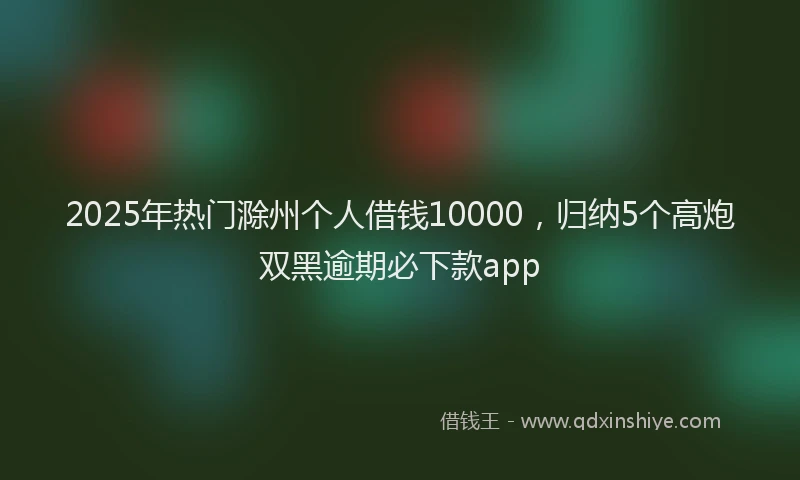 2025年热门滁州个人借钱10000，归纳5个高炮双黑逾期必下款app