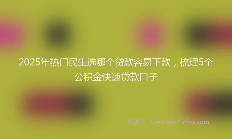 2025年热门民生选哪个贷款容易下款，梳理5个公积金快速贷款口子