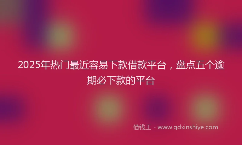 2025年热门最近容易下款借款平台,盘点五个逾期必下款的平台