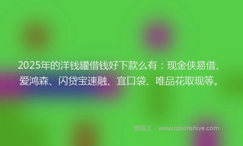 2025年的洋钱罐借钱好下款么有：现金侠易借、爱鸿森、闪贷宝速融、宜口袋、唯品花取现等。