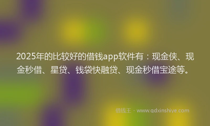 2025年的比较好的借钱app软件有：现金侠、现金秒借、星贷、钱袋快融贷、现金秒借宝途等。
