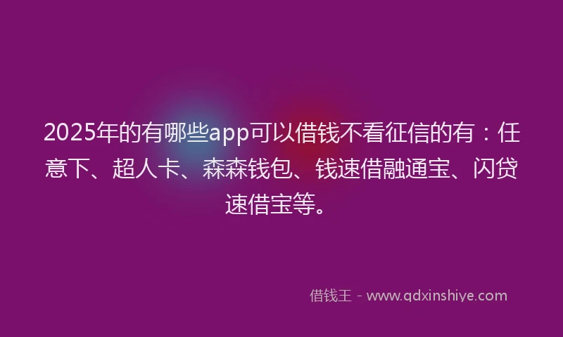 2025年的有哪些app可以借钱不看征信的有：任意下、超人卡、森森钱包、钱速借融通宝、闪贷速借宝等。