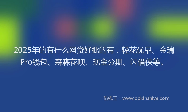 2025年的有什么网贷好批的有：轻花优品、金瑞Pro钱包、森森花呗、现金分期、闪借侠等。
