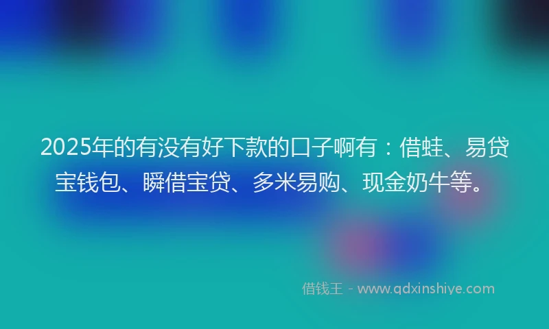 2025年的有没有好下款的口子啊有:借蛙、易贷宝钱包、瞬借宝贷、多米易购、现金奶牛等。