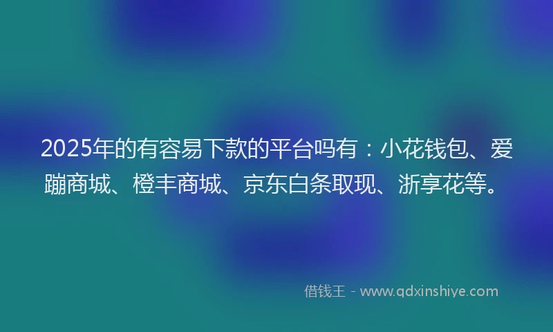 2025年的有容易下款的平台吗有：小花钱包、爱蹦商城、橙丰商城、京东白条取现、浙享花等。