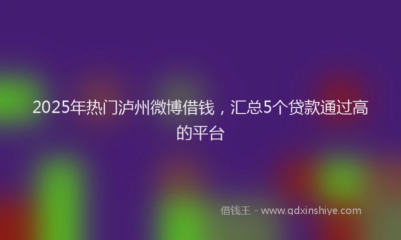 2025年热门泸州微博借钱，汇总5个贷款通过高的平台