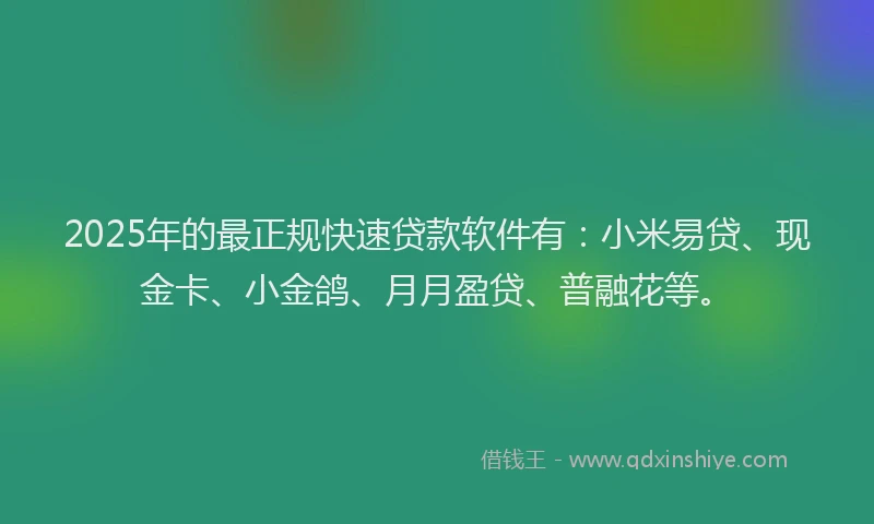 2025年的最正规快速贷款软件有:小米易贷、现金卡、小金鸽、月月盈贷、普融花等。