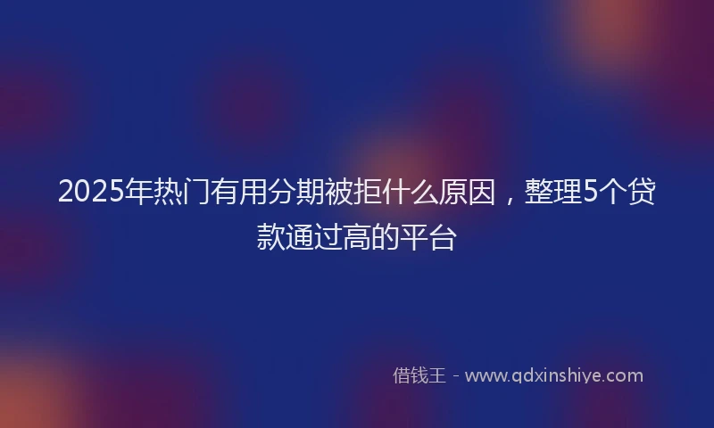 2025年热门有用分期被拒什么原因，整理5个贷款通过高的平台