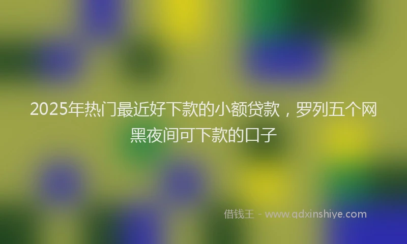 2025年热门最近好下款的小额贷款,罗列五个网黑夜间可下款的口子