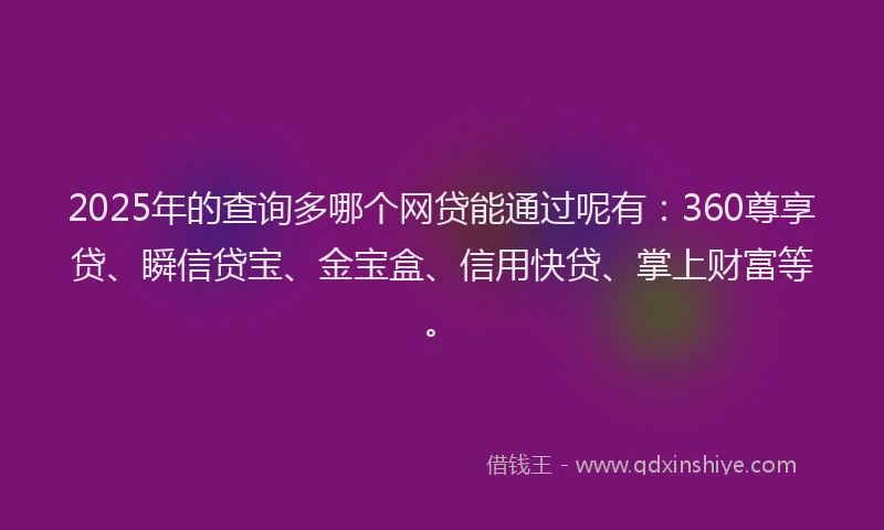 2025年的查询多哪个网贷能通过呢有：360尊享贷、瞬信贷宝、金宝盒、信用快贷、掌上财富等。