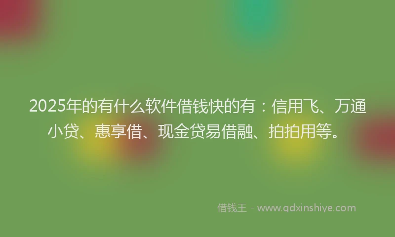 2025年的有什么软件借钱快的有：信用飞、万通小贷、惠享借、现金贷易借融、拍拍用等。