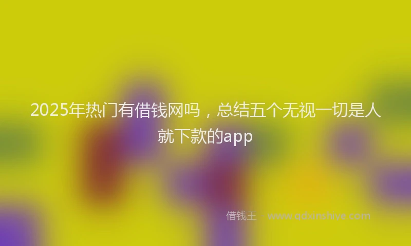 2025年热门有借钱网吗，总结五个无视一切是人就下款的app