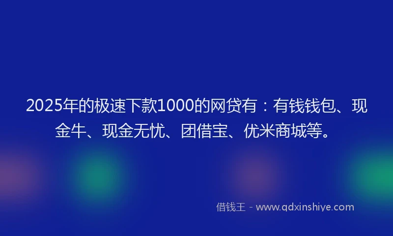 2025年的极速下款1000的网贷有：有钱钱包、现金牛、现金无忧、团借宝、优米商城等。
