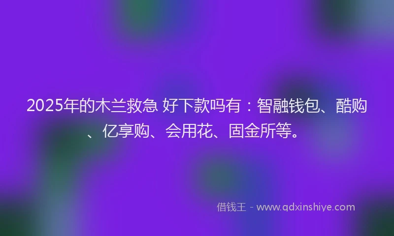 2025年的木兰救急 好下款吗有：智融钱包、酷购、亿享购、会用花、固金所等。