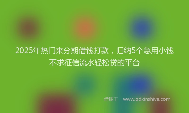 2025年热门来分期借钱打款，归纳5个急用小钱不求征信流水轻松贷的平台