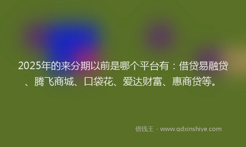 2025年的来分期以前是哪个平台有:借贷易融贷、腾飞商城、口袋花、爱达财富、惠商贷等。