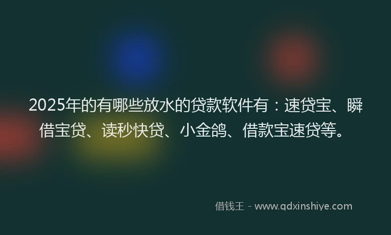 2025年的有哪些放水的贷款软件有:速贷宝、瞬借宝贷、读秒快贷、小金鸽、借款宝速贷等。