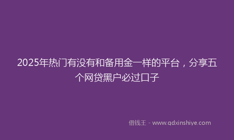 2025年热门有没有和备用金一样的平台，分享五个网贷黑户必过口子