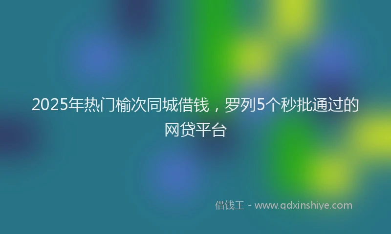 2025年热门榆次同城借钱，罗列5个秒批通过的网贷平台