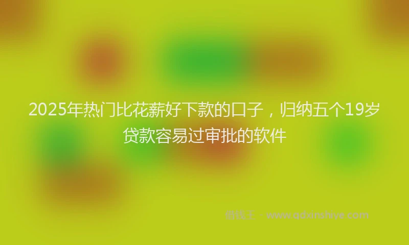 2025年热门比花薪好下款的口子，归纳五个19岁贷款容易过审批的软件