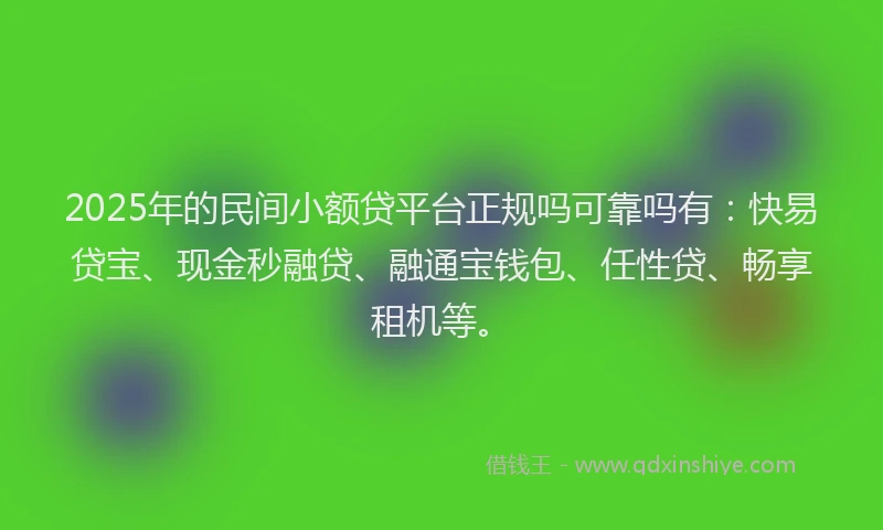 2025年的民间小额贷平台正规吗可靠吗有：快易贷宝、现金秒融贷、融通宝钱包、任性贷、畅享租机等。