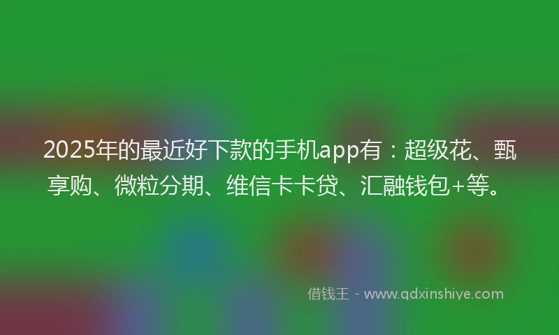 2025年的最近好下款的手机app有：超级花、甄享购、微粒分期、维信卡卡贷、汇融钱包+等。