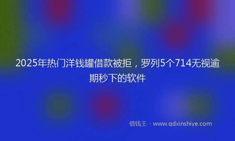 2025年热门洋钱罐借款被拒,罗列5个714无视逾期秒下的软件