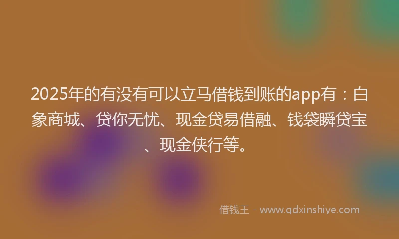 2025年的有没有可以立马借钱到账的app有:白象商城、贷你无忧、现金贷易借融、钱袋瞬贷宝、现金侠行等。