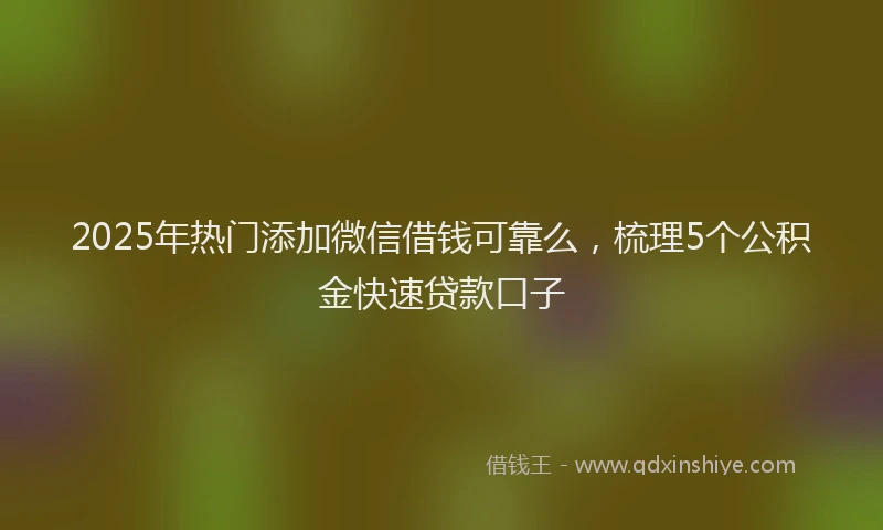 2025年热门添加微信借钱可靠么，梳理5个公积金快速贷款口子