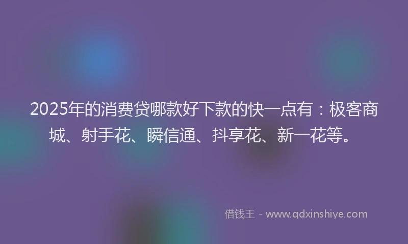 2025年的消费贷哪款好下款的快一点有:极客商城、射手花、瞬信通、抖享花、新一花等。