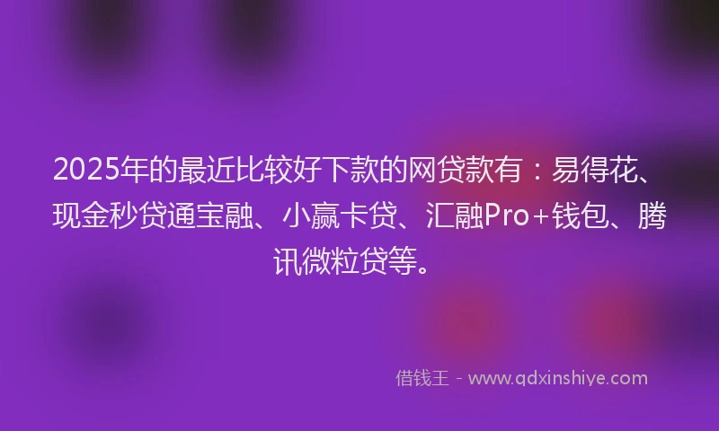 2025年的最近比较好下款的网贷款有：易得花、现金秒贷通宝融、小赢卡贷、汇融Pro+钱包、腾讯微粒贷等。