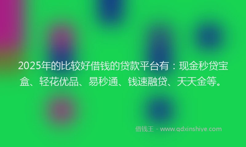 2025年的比较好借钱的贷款平台有:现金秒贷宝盒、轻花优品、易秒通、钱速融贷、天天金等。