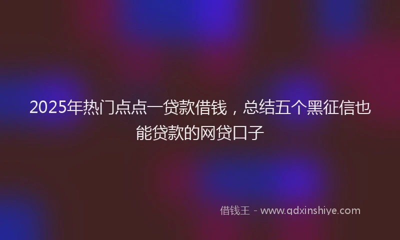 2025年热门点点一贷款借钱，总结五个黑征信也能贷款的网贷口子