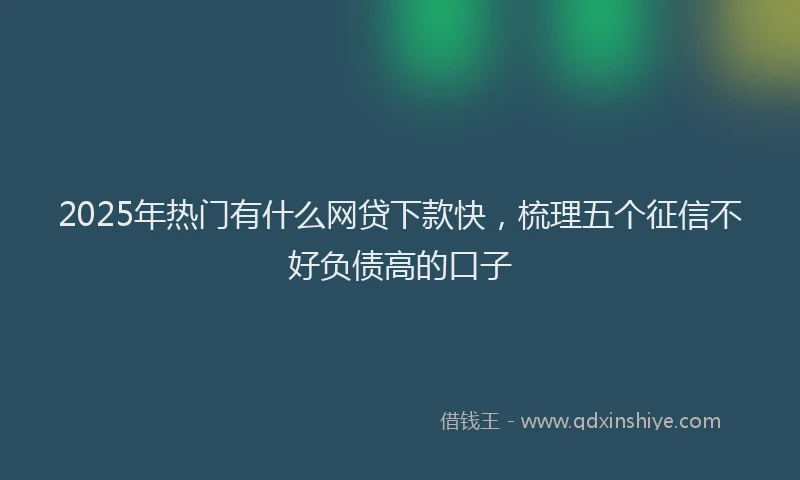 2025年热门有什么网贷下款快，梳理五个征信不好负债高的口子