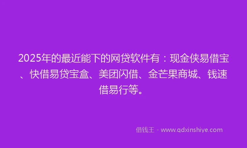 2025年的最近能下的网贷软件有：现金侠易借宝、快借易贷宝盒、美团闪借、金芒果商城、钱速借易行等。